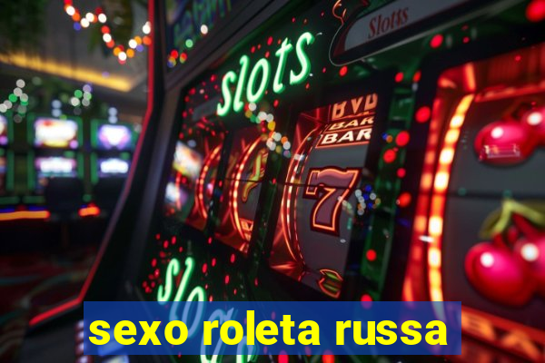 sexo roleta russa